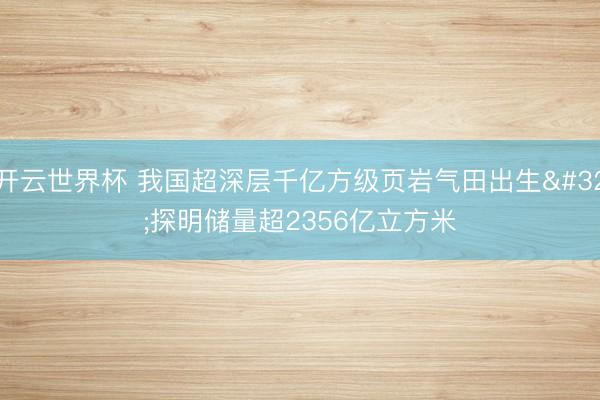 开云世界杯 我国超深层千亿方级页岩气田出生 探明储量超2356亿立方米