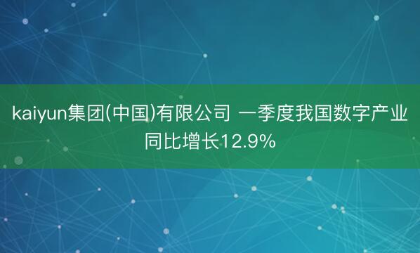 kaiyun集团(中国)有限公司 一季度我国数字产业同比增长12.9%
