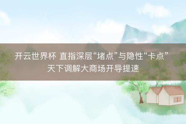开云世界杯 直指深层“堵点”与隐性“卡点” 天下调解大商场开导提速