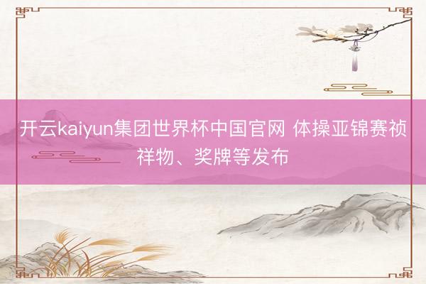 开云kaiyun集团世界杯中国官网 体操亚锦赛祯祥物、奖牌等发布