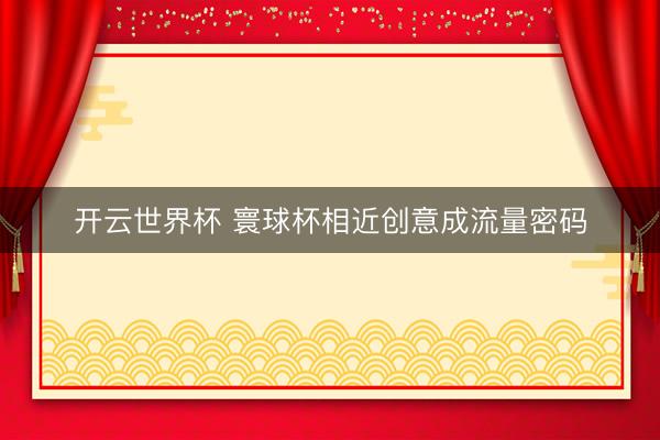 开云世界杯 寰球杯相近创意成流量密码