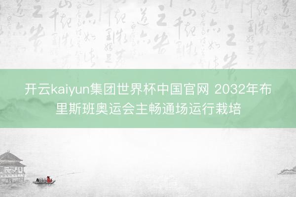 开云kaiyun集团世界杯中国官网 2032年布里斯班奥运会主畅通场运行栽培