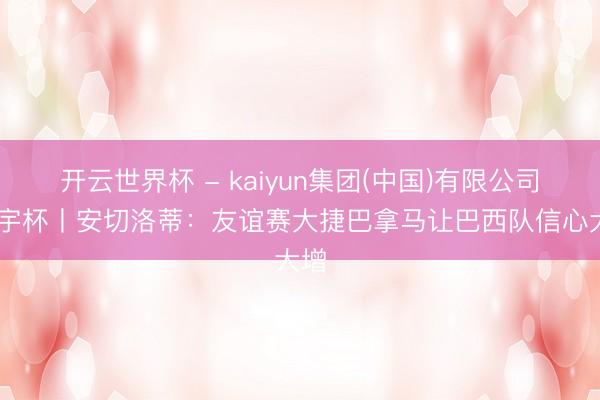 开云世界杯 - kaiyun集团(中国)有限公司 寰宇杯丨安切洛蒂：友谊赛大捷巴拿马让巴西队信心大增