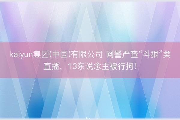 kaiyun集团(中国)有限公司 网警严查“斗狠”类直播,13东说念主被行拘!