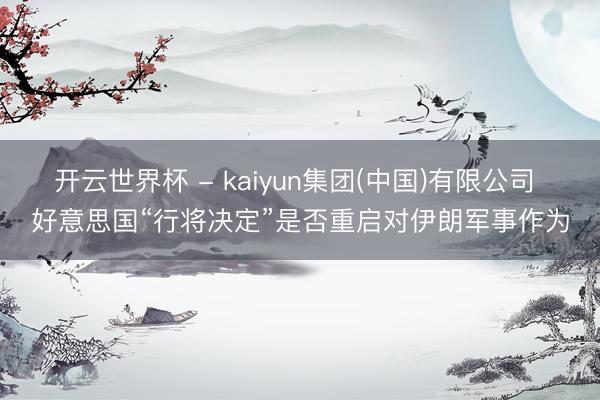 开云世界杯 - kaiyun集团(中国)有限公司 好意思国“行将决定”是否重启对伊朗军事作为