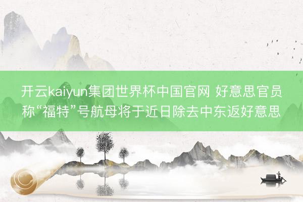 开云kaiyun集团世界杯中国官网 好意思官员称“福特”号航母将于近日除去中东返好意思