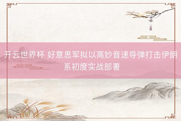 开云世界杯 好意思军拟以高妙音速导弹打击伊朗 系初度实战部署