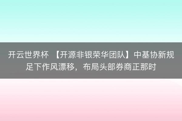 开云世界杯 【开源非银荣华团队】中基协新规足下作风漂移,布局头部券商正那时