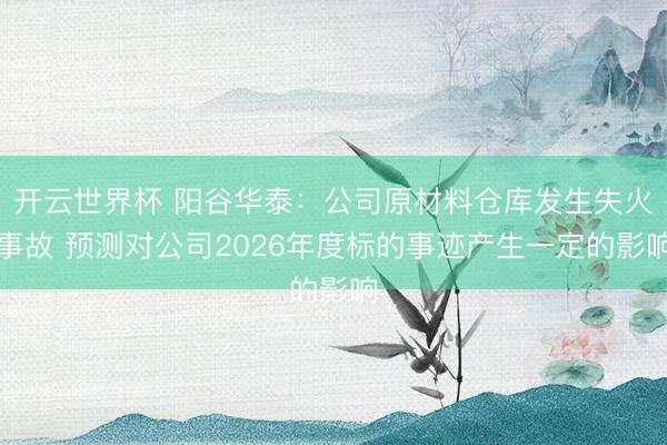 开云世界杯 阳谷华泰:公司原材料仓库发生失火事故 预测对公司2026年度标的事迹产生一定的影响