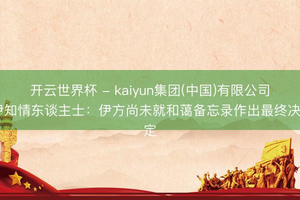 开云世界杯 - kaiyun集团(中国)有限公司 伊知情东谈主士:伊方尚未就和蔼备忘录作出最终决定