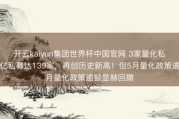 开云kaiyun集团世界杯中国官网 3家量化私募晋级,百亿私募达139家,再创历史新高!但5月量化政策逾额显赫回撤