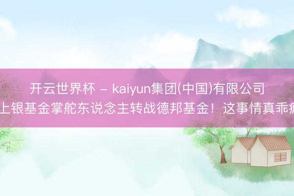 开云世界杯 - kaiyun集团(中国)有限公司 上银基金掌舵东说念主转战德邦基金!这事情真乖癖