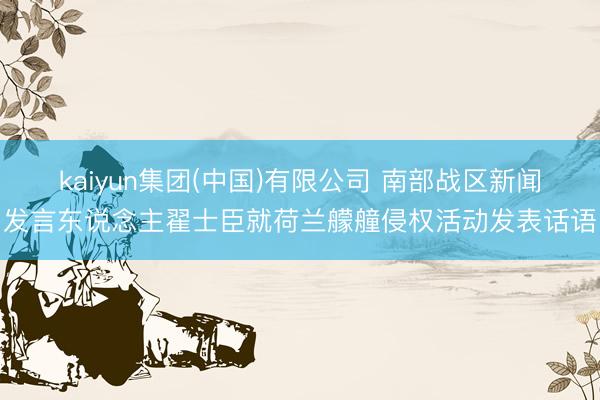 kaiyun集团(中国)有限公司 南部战区新闻发言东说念主翟士臣就荷兰艨艟侵权活动发表话语