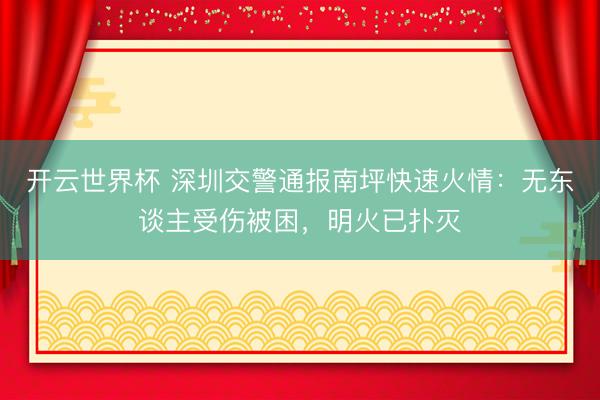开云世界杯 深圳交警通报南坪快速火情:无东谈主受伤被困,明火已扑灭