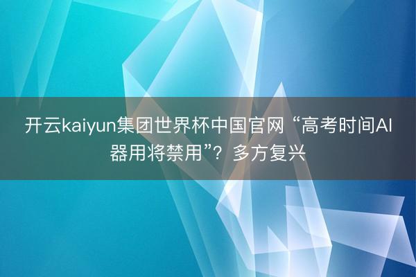 开云kaiyun集团世界杯中国官网 “高考时间AI器用将禁用”?多方复兴