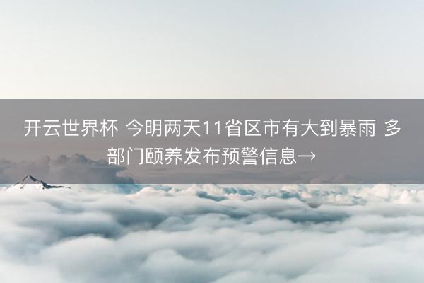 开云世界杯 今明两天11省区市有大到暴雨 多部门颐养发布预警信息→