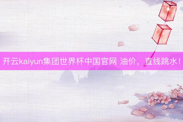 开云kaiyun集团世界杯中国官网 油价,直线跳水!