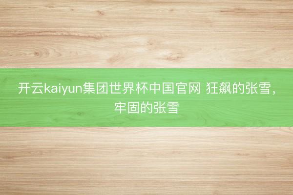 开云kaiyun集团世界杯中国官网 狂飙的张雪，牢固的张雪