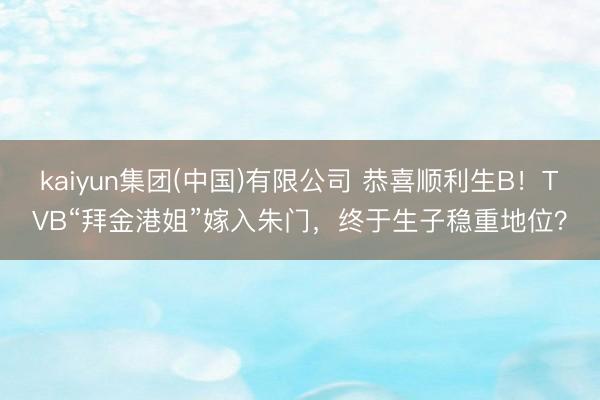 kaiyun集团(中国)有限公司 恭喜顺利生B!TVB“拜金港姐”嫁入朱门,终于生子稳重地位?