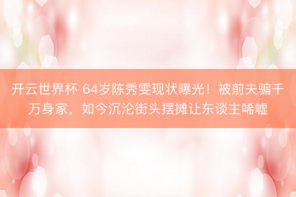 开云世界杯 64岁陈秀雯现状曝光!被前夫骗千万身家,如今沉沦街头摆摊让东谈主唏嘘
