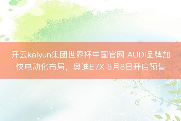 开云kaiyun集团世界杯中国官网 AUDI品牌加快电动化布局,奥迪E7X 5月8日开启预售