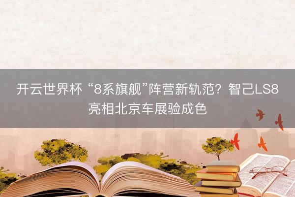 开云世界杯 “8系旗舰”阵营新轨范？智己LS8亮相北京车展验成色