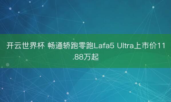 开云世界杯 畅通轿跑零跑Lafa5 Ultra上市价11.88万起