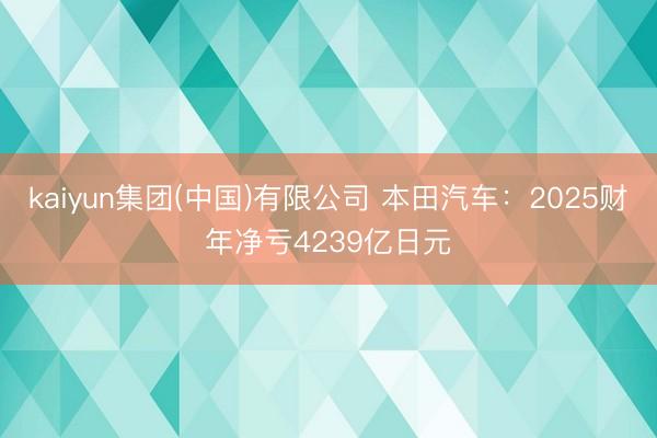 kaiyun集团(中国)有限公司 本田汽车：2025财年净亏4239亿日元