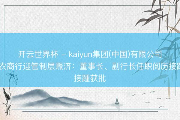 开云世界杯 - kaiyun集团(中国)有限公司 茂名农商行迎管制层赈济:董事长、副行长任职阅历接踵获批