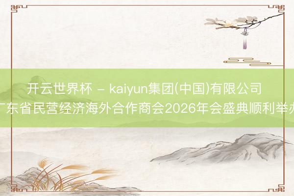 开云世界杯 - kaiyun集团(中国)有限公司 广东省民营经济海外合作商会2026年会盛典顺利举办