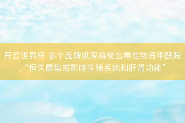 开云世界杯 多个品牌纸尿裤检出毒性物资甲酰胺, “恒久麇集或影响生殖系统和肝肾功能”