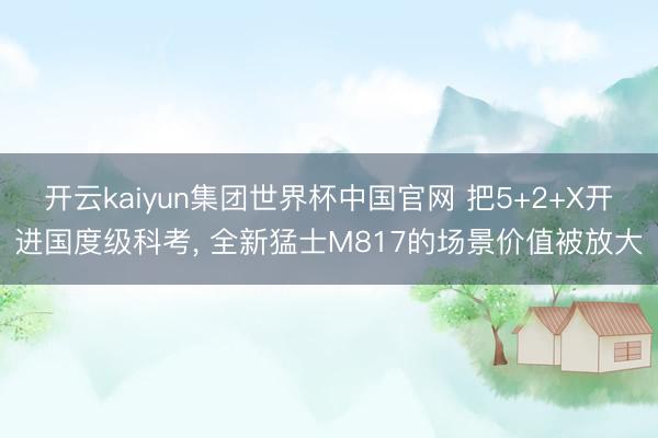 开云kaiyun集团世界杯中国官网 把5+2+X开进国度级科考， 全新猛士M817的场景价值被放大