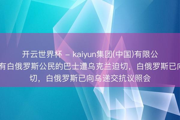 开云世界杯 - kaiyun集团(中国)有限公司 外媒:就一载有白俄罗斯公民的巴士遭乌克兰迫切,白俄罗斯已向乌递交抗议照会