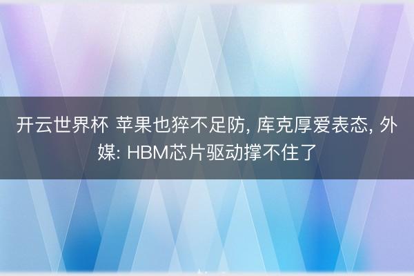 开云世界杯 苹果也猝不足防, 库克厚爱表态, 外媒: HBM芯片驱动撑不住了