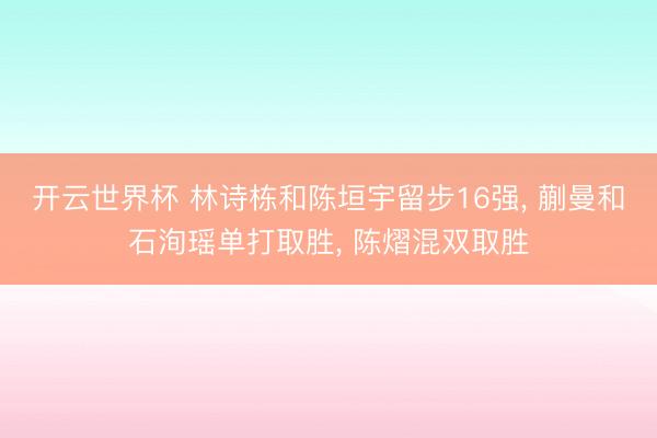开云世界杯 林诗栋和陈垣宇留步16强, 蒯曼和石洵瑶单打取胜, 陈熠混双取胜