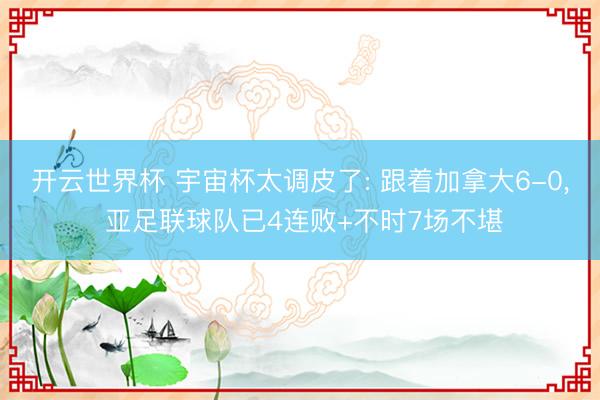 开云世界杯 宇宙杯太调皮了: 跟着加拿大6-0, 亚足联球队已4连败+不时7场不堪