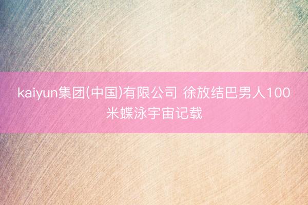 kaiyun集团(中国)有限公司 徐放结巴男人100米蝶泳宇宙记载