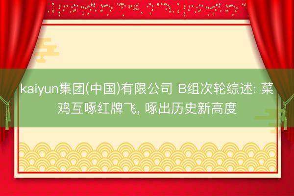 kaiyun集团(中国)有限公司 B组次轮综述: 菜鸡互啄红牌飞， 啄出历史新高度
