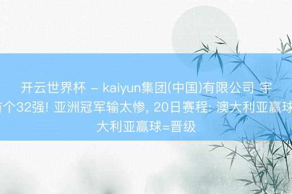 开云世界杯 - kaiyun集团(中国)有限公司 宇宙杯首个32强! 亚洲冠军输太惨, 20日赛程: 澳大利亚赢球=晋级