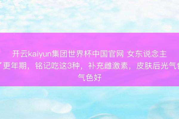 开云kaiyun集团世界杯中国官网 女东说念主到了更年期,铭记吃这3种,补充雌激素,皮肤后光气色好