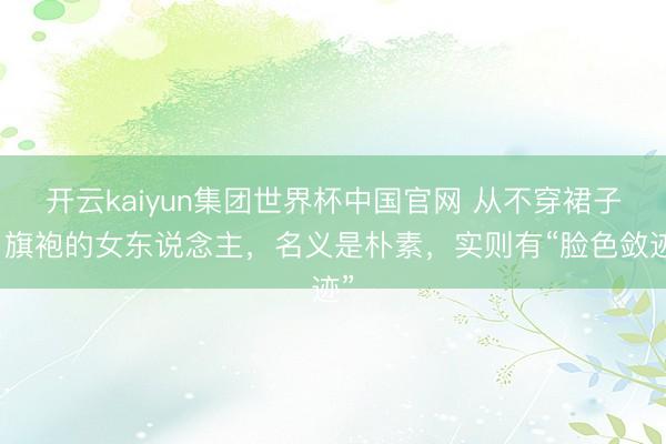 开云kaiyun集团世界杯中国官网 从不穿裙子、旗袍的女东说念主,名义是朴素,实则有“脸色敛迹”
