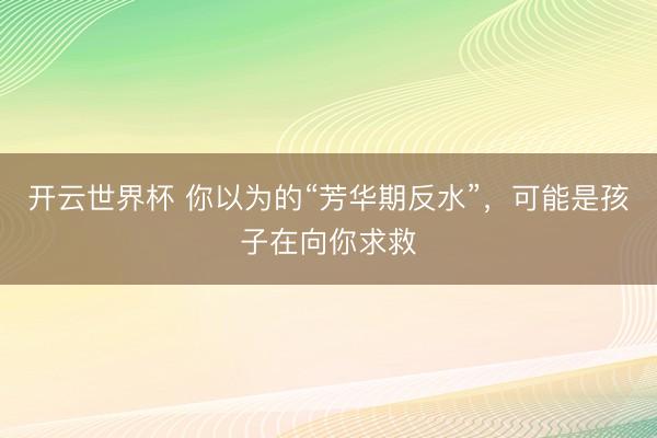 开云世界杯 你以为的“芳华期反水”,可能是孩子在向你求救