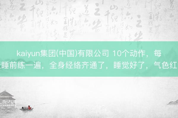 kaiyun集团(中国)有限公司 10个动作,每天睡前练一遍,全身经络齐通了,睡觉好了,气色红润