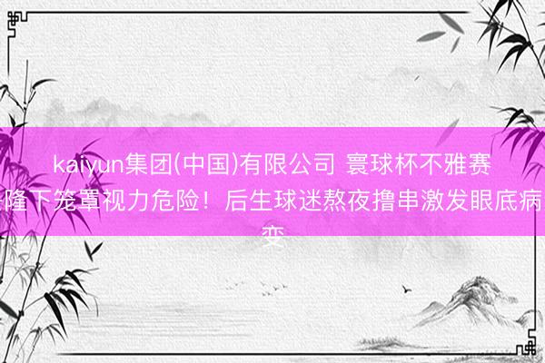 kaiyun集团(中国)有限公司 寰球杯不雅赛兴隆下笼罩视力危险!后生球迷熬夜撸串激发眼底病变