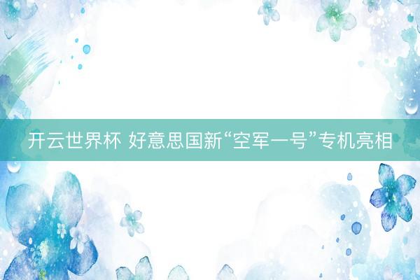 开云世界杯 好意思国新“空军一号”专机亮相