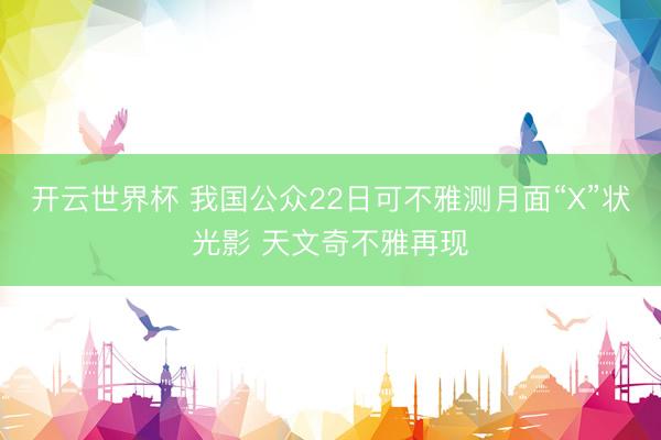 开云世界杯 我国公众22日可不雅测月面“X”状光影 天文奇不雅再现