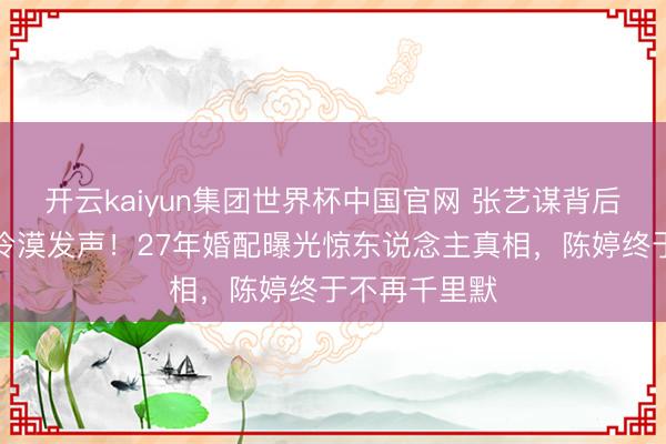 开云kaiyun集团世界杯中国官网 张艺谋背后女东说念主冷漠发声!27年婚配曝光惊东说念主真相,陈婷终于不再千里默