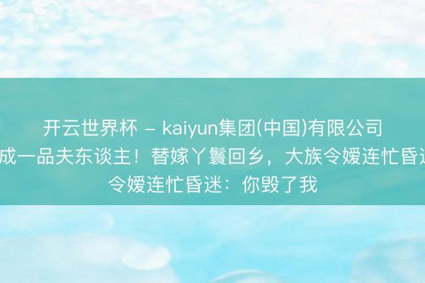 开云世界杯 - kaiyun集团(中国)有限公司 20年忍耐终成一品夫东谈主!替嫁丫鬟回乡,大族令嫒连忙昏迷:你毁了我